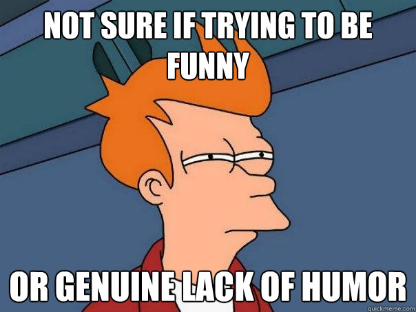 Not sure if trying to be funny or genuine lack of humor  Futurama Fry