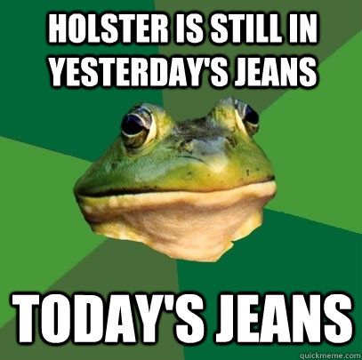 holster is still in yesterday's jeans today's jeans  Foul Bachelor Frog