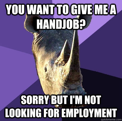 you want to give me a handjob? sorry but i'm not looking for employment   Sexually Oblivious Rhino