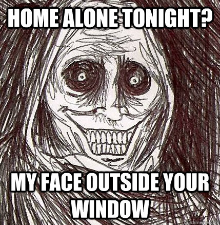 home alone tonight? my face outside your window  Horrifying Houseguest