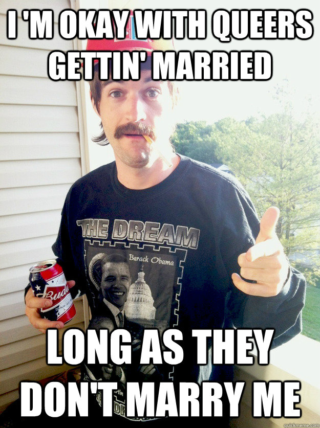i 'm okay with queers gettin' married long as they don't marry me  Progressive Redneck