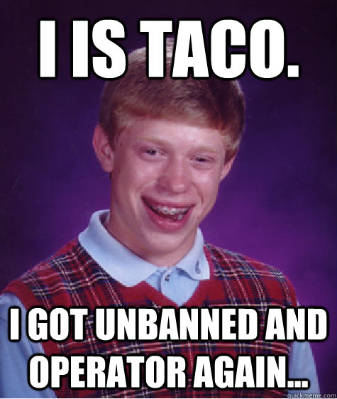 I is Taco. I got unbanned and Operator again...  Bad Luck Brian