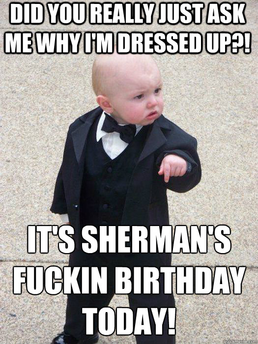 Did you really just ask me why i'm dressed up?! It's sherman's fuckin birthday today!   Baby Godfather