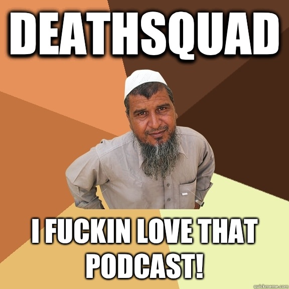 DEATHSQUAD I fuckin love that podcast!  Ordinary Muslim Man