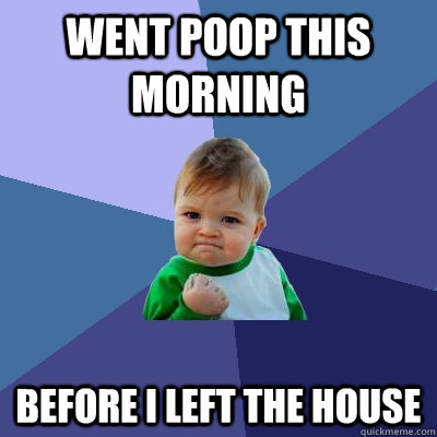 Went poop this morning before i left the house - Went poop this morning before i left the house  Success Kid