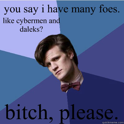 you say i have many foes. bitch, please. like cybermen and daleks?  Doctor Who - Matt Smith