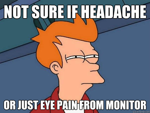 not sure if headache or just eye pain from monitor   Futurama Fry