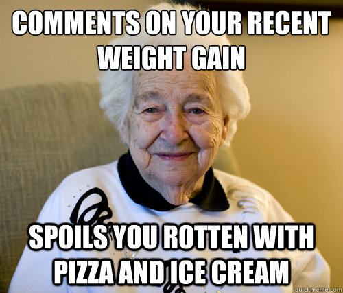 Comments on your recent weight gain
 spoils you rotten with pizza and ice cream  Scumbag Grandma