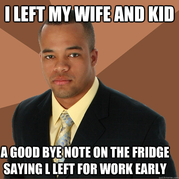 I left my wife and kid A good bye note on the fridge saying l left for work early  Successful Black Man