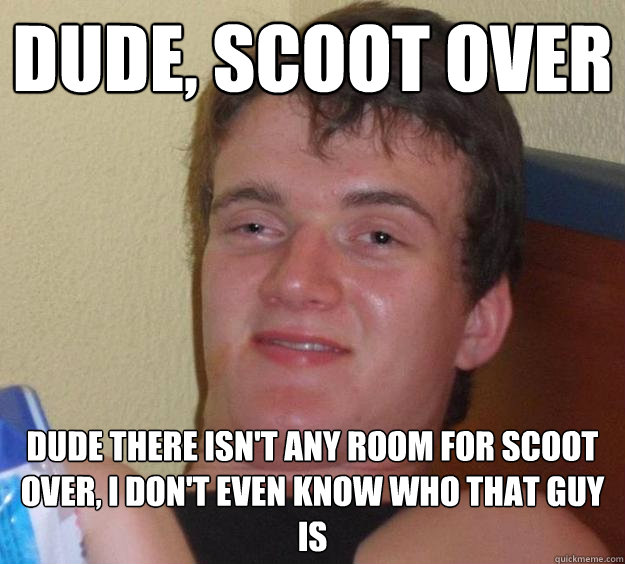 Dude, scoot over Dude there isn't any room for scoot over, i don't even know who that guy is - Dude, scoot over Dude there isn't any room for scoot over, i don't even know who that guy is  10 Guy