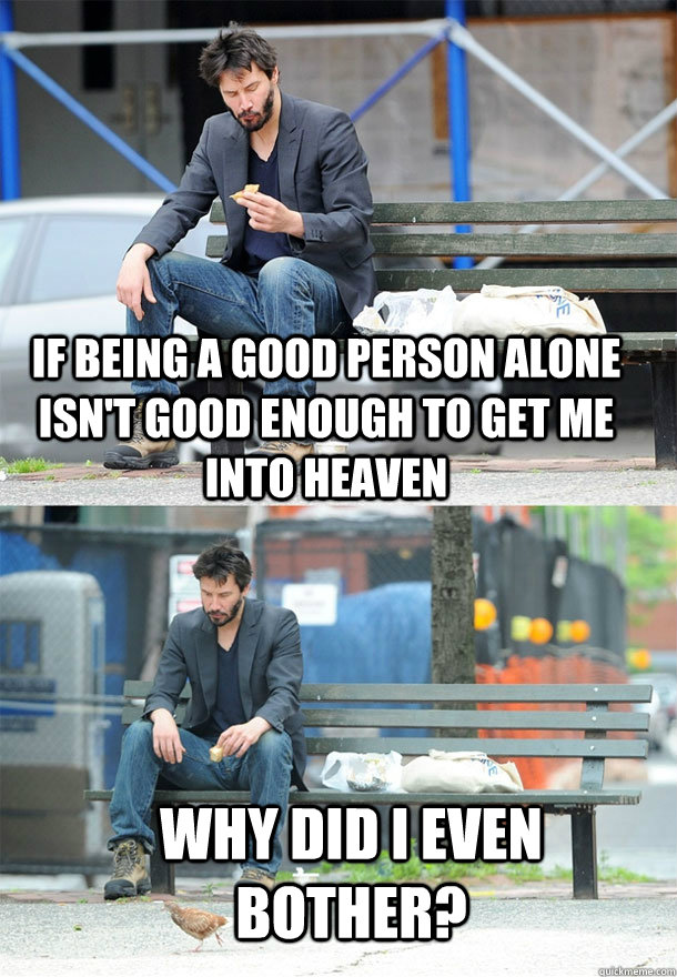 if being a good person alone isn't good enough to get me into heaven  why did i even bother?  Sad Keanu