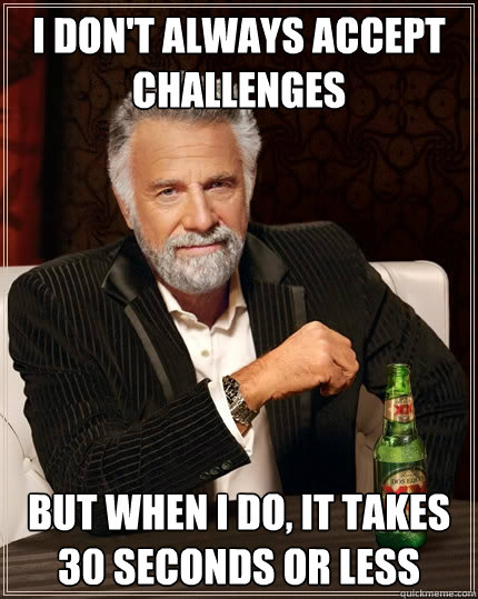 I don't always accept challenges but when I do, it takes 30 seconds or less  The Most Interesting Man In The World