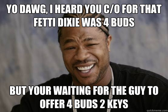 YO dawg, I heard you c/o for that fetti dixie was 4 buds but your waiting for the guy to offer 4 buds 2 keys   YO DAWG