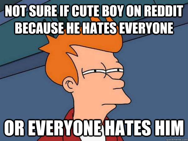 Not sure if cute boy on reddit because he hates everyone or everyone hates him  Futurama Fry