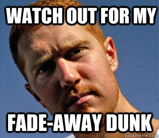 Watch out for my fade-away dunk  