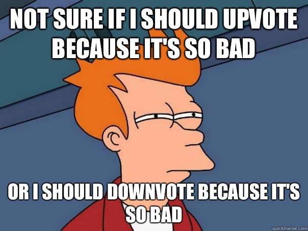 Not sure if I should upvote because it's so bad Or I should downvote because it's so bad  Futurama Fry