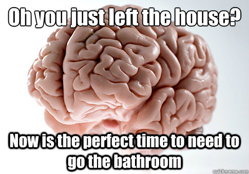 Oh you just left the house?
 Now is the perfect time to need to go the bathroom   Scumbag Brain