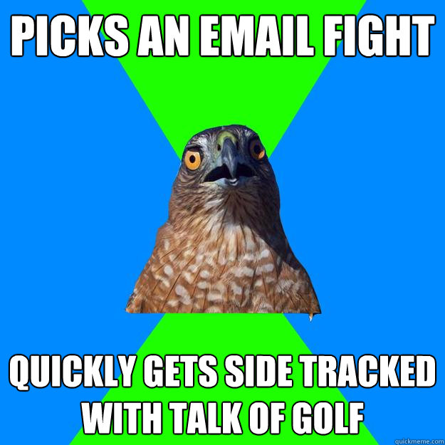 Picks an email fight Quickly gets side tracked with talk of golf  Hawkward