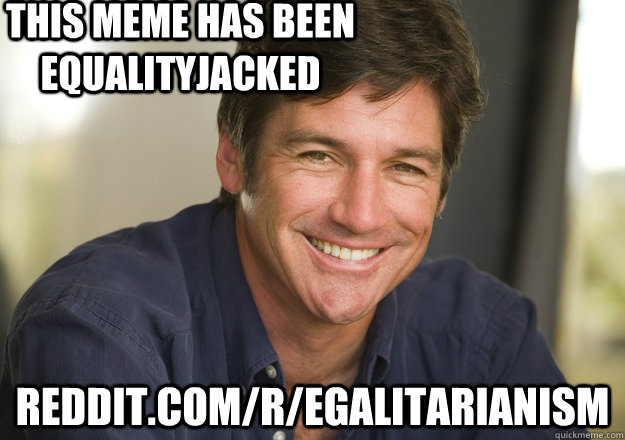 This meme has been equalityjacked reddit.com/r/Egalitarianism  Not Quite Feminist Phil