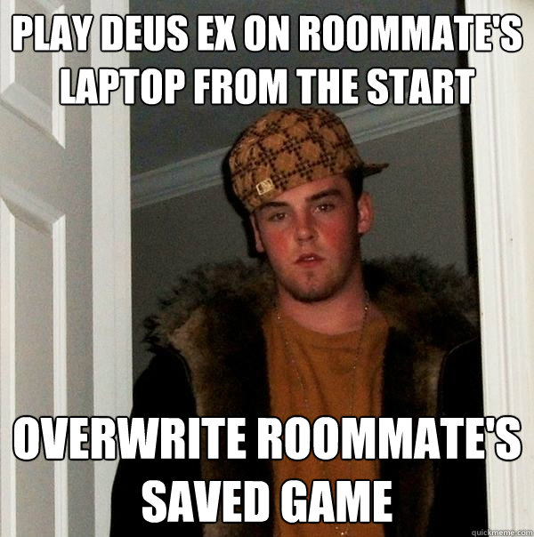 play deus ex on roommate's laptop from the start overwrite roommate's saved game  Scumbag Steve