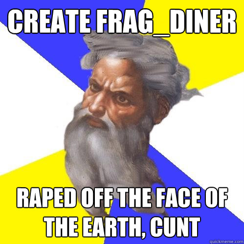 create frag_diner raped off the face of the earth, cunt  Advice God