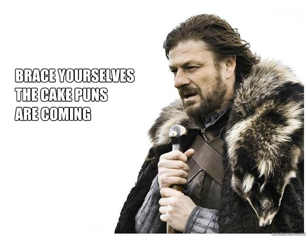 Brace yourselves
the Cake puns 
are coming  Imminent Ned