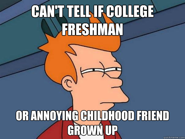 Can't tell if College Freshman Or annoying childhood friend grown up  Futurama Fry