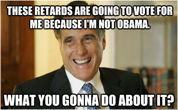 these retards are going to vote for me because I'm not Obama.   what you gonna do about it?   Mitt Romney