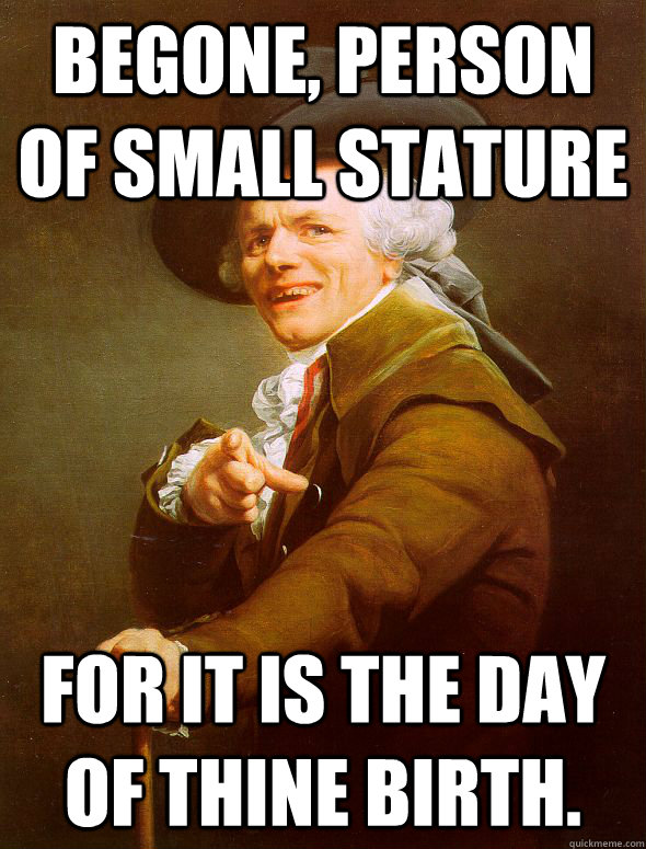 Begone, person of small stature For it is the day of thine birth.  Joseph Ducreux