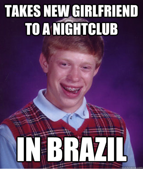 Takes new girlfriend to a nightclub in brazil - Takes new girlfriend to a nightclub in brazil  Bad Luck Brian