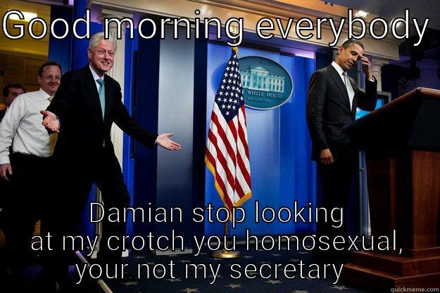 classic damo - GOOD MORNING EVERYBODY  DAMIAN STOP LOOKING AT MY CROTCH YOU HOMOSEXUAL, YOUR NOT MY SECRETARY   Inappropriate Timing Bill Clinton