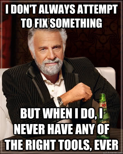 I don't always attempt to fix something But when I do, I never have any of the right tools, ever  The Most Interesting Man In The World