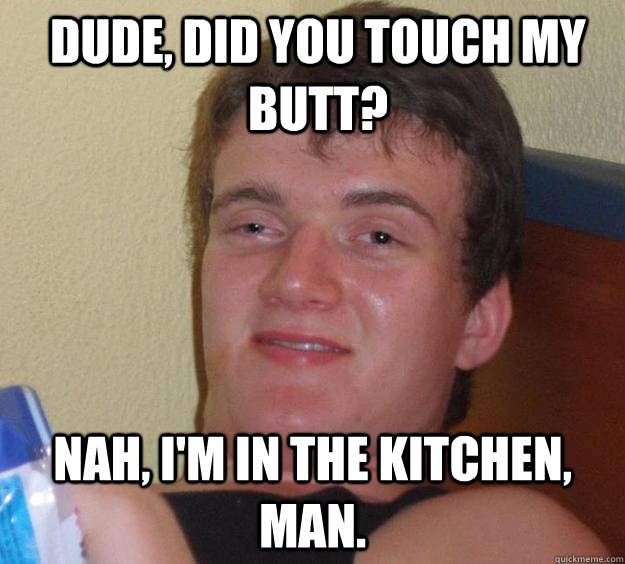 Dude, did you touch my butt? Nah, i'm in the kitchen, man.  10 Guy