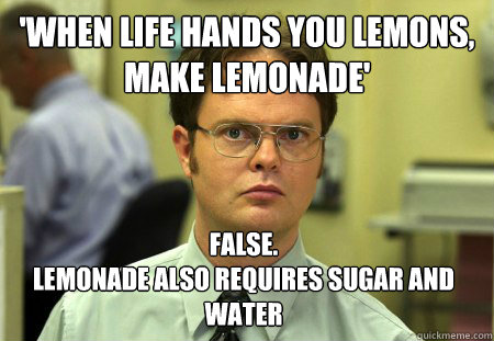 'When life hands you lemons, make lemonade' False. 
Lemonade also requires sugar and water  Dwight