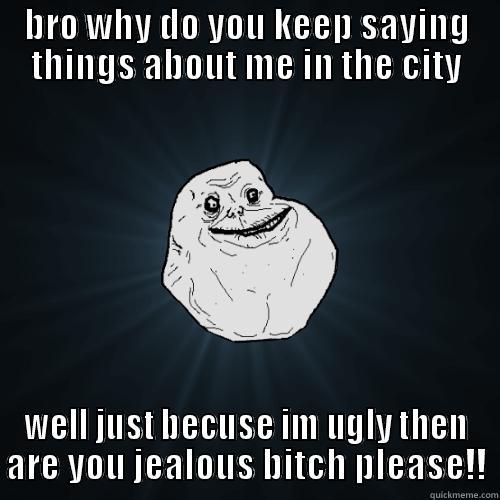 BRO WHY DO YOU KEEP SAYING THINGS ABOUT ME IN THE CITY WELL JUST BECUSE IM UGLY THEN ARE YOU JEALOUS BITCH PLEASE!! Forever Alone