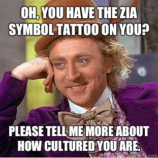 Oh, you have the Zia symbol tattoo on you? Please tell me more about how cultured you are.  - Oh, you have the Zia symbol tattoo on you? Please tell me more about how cultured you are.   Condescending Wonka