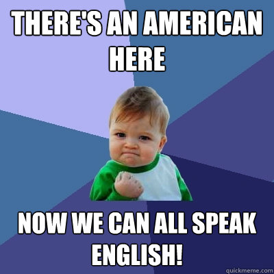 There's an American here now we can all speak english!  Success Kid