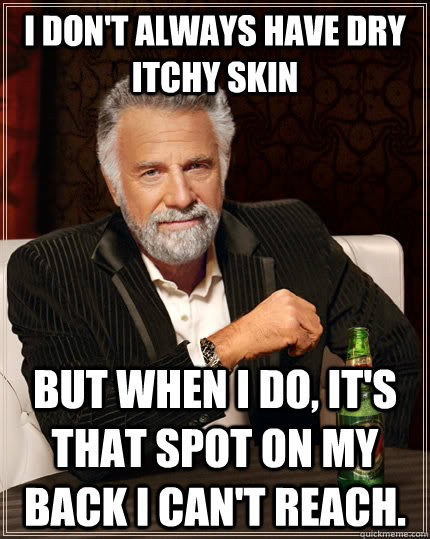 I don't always have dry itchy skin but when I do, it's that spot on my back I can't reach.  The Most Interesting Man In The World