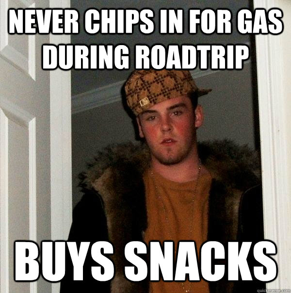 NEVER CHIPS IN FOR GAS DURING ROADTRIP BUYS SNACKS  Scumbag Steve