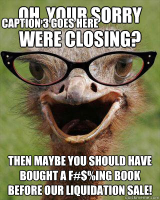 Oh, your sorry were closing? Then maybe you should have bought a f#$%ing book before our liquidation sale! Caption 3 goes here  Judgmental Bookseller Ostrich