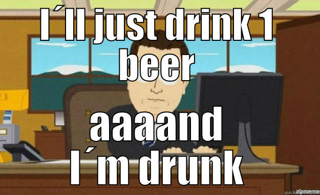 I´LL JUST DRINK 1 BEER AAAAND I´M DRUNK aaaand its gone