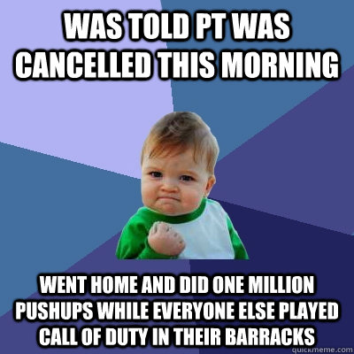 Was told PT was cancelled this morning Went home and did one million pushups while everyone else played call of duty in their barracks  Success Kid