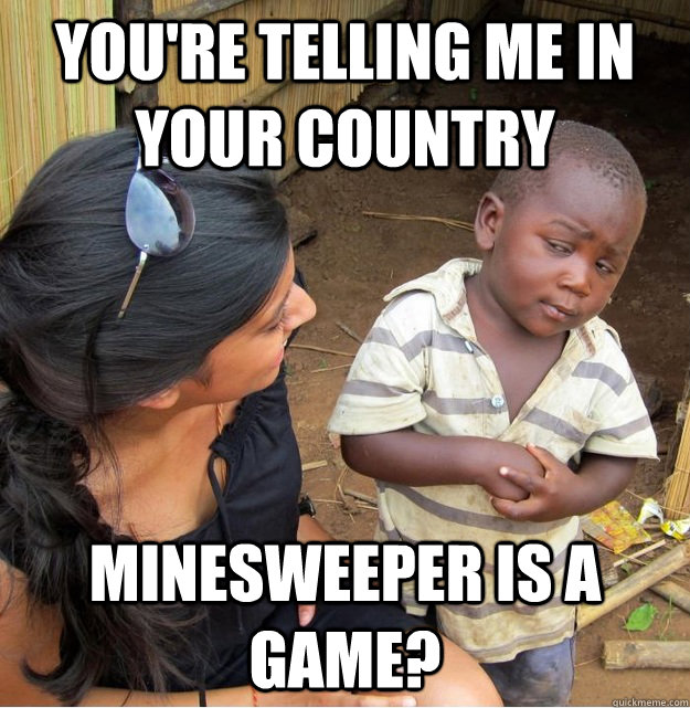 You're telling me in your country minesweeper is a game? - You're telling me in your country minesweeper is a game?  Skeptical Third World Kid