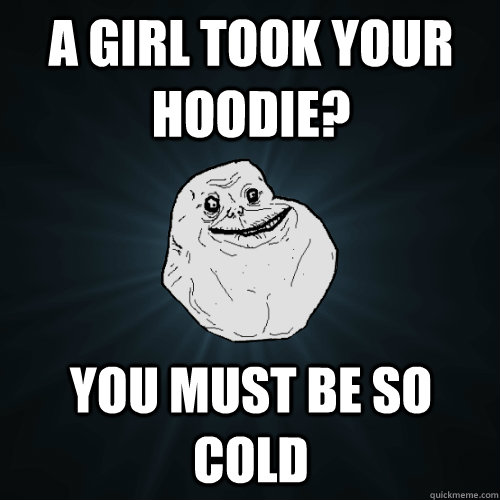 a girl took your hoodie? you must be so cold  Forever Alone