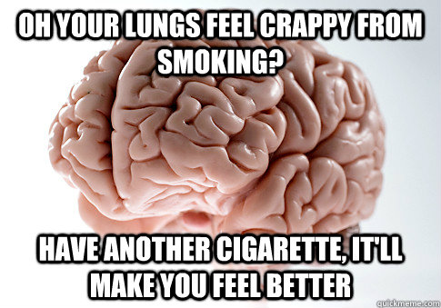 Oh your lungs feel crappy from smoking? Have another cigarette, it'll make you feel better - Oh your lungs feel crappy from smoking? Have another cigarette, it'll make you feel better  Scumbag Brain