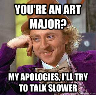 You're an art major? My apologies, I'll try to talk slower  Condescending Wonka