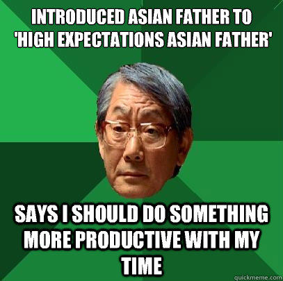 Introduced Asian father to
 'high expectations asian father' Says I should do something more productive with my time  High Expectations Asian Father