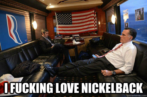  I fucking love nickelback  Sudden Realization Romney