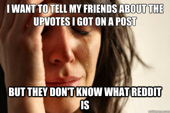 I want to tell my friends about the upvotes I got on a post But they don't know what Reddit is  First World Problems