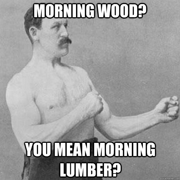 morning wood? you mean morning lumber?  overly manly man